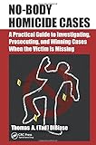 No-Body Homicide Cases: A Practical Guide to Investigating, Prosecuting, and Winning Cases When the No-Body Homicide Cases: A Practical Guide to Investigating, Prosecuting, and Winning Cases When the