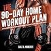 The 90-Day Home Workout Plan: A Total Body Fitness Program for Weight Training, Cardio, Core & Stret by 