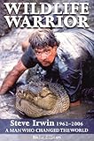 Wildlife Warrior: Steve Irwin: 1962 - 2006, a Man Who Changed the World
