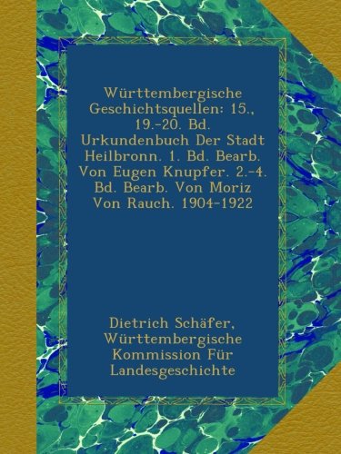 Württembergische Geschichtsquellen: 15., 19.-20. Bd. Urkundenbuch Der Stadt Heilbronn. 1. Bd. Bearb. Von Eugen Knupfer. 2.-4. Bd. Bearb. Von Moriz Von Rauch. 1904-1922 (German Edition)