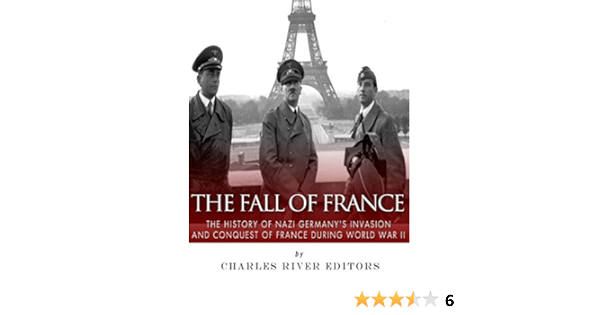 Amazon Com The Fall Of France The History Of Nazi Germany S Invasion And Conquest Of France During World War Ii Ebook Charles River Editors Kindle Store