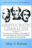 Aristocratic Liberalism : The Social and Political Thought of Jacob Burckhardt, John Stuart Mill, and Alexis de Tocqueville, Kahan, Alan S. and Kahan, Alan, 0765807114