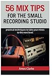 56 Mix Tips for the Small Recording Studio: Practical Techniques to Take Your Mixes to the Next Leve by 
