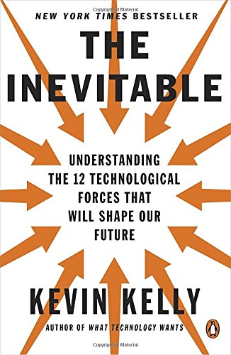 The Inevitable: Understanding the 12 Technological Forces That Will Shape Our Future, by Kevin Kelly The Inevitable: Understanding the 12 Technological Forces That Will Shape Our Future, by Kevin Kelly
