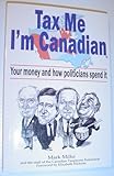 Front cover for the book Tax me I'm Canadian : your money and how politicians spend it by Mark Milke