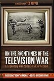 On the Frontlines of the Television War: A Legendary War Cameraman in Vietnam by