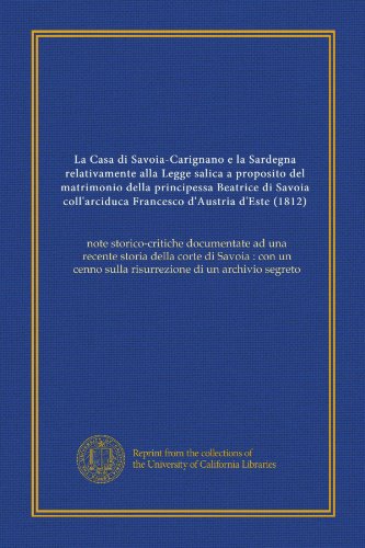 La Casa di Savoia-Carignano e la Sardegna relativamente alla Legge salica a proposito del matrimonio della principessa Beatrice di Savoia ... di un archivio segreto (Italian Edition)