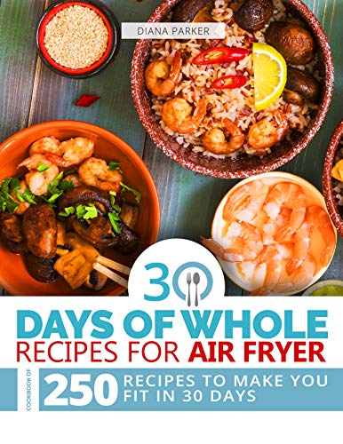 30 Days of Whole Recipes for Air Fryer: Cookbook of 250 Recipes to make you fit in 30 Days by [Parker, Diana]