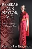 Rebekah Ann Naylor, M.D.: Missionary Surgeon in Changing Times by Camille Lee Hornbeck