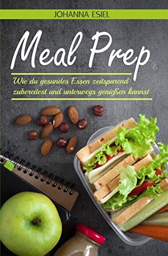 Meal Prep: Wie du gesundes Essen zeitsparend zubereitest und unterwegs genießen kannst (German Edition)
