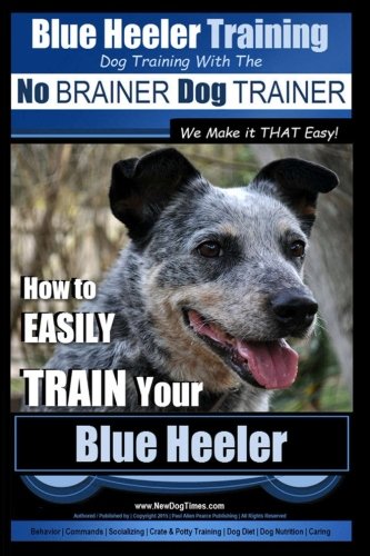 Blue Heeler Training | Dog Training with the No BRAINER Dog TRAINER ~ We Make it THAT EASY! |: How t by Mr Paul Allen Pearce
