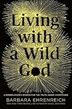 [ LIVING WITH A WILD GOD: A NONBELIEVER'S SEARCH FOR THE TRUTH ABOUT EVERYTHING By Ehrenreich, Barbara ( Author ) Hardcover Apr-08-2014