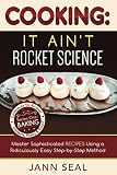 COOKING: IT AIN'T ROCKET SCIENCE: Master Sophisticated Recipes Using a Ridiculously Easy Step-by-Ste by Jann Seal