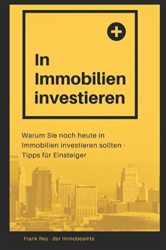 In Immobilien investieren: Warum Sie noch heute in Immobilien investieren sollten - Tipps für Einsteiger (German Edition)