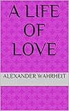 A Life of Love by Alexander Wahrheit