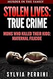 STOLEN LIVES:TRUE CRIME: MOMS WHO KILLED THEIR KIDS: MATERNAL FILICIDE (Murder In The Family Series Book 5)
