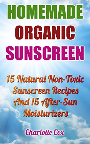Homemade Organic Sunscreen: 15 Natural Non-Toxic Sunscreen Recipes And 15 After-Sun Moisturizers: (Natural Beauty Book, Natural Beauty Recipes, Beauty ... Books, Beauty Treatments, Beauty Skin Care) by [Cox, Charlotte]