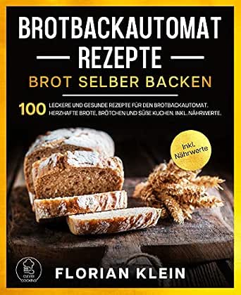 Brotbackautomat Rezepte Brot Selber Backen 100 Leckere Und Gesunde Fur Den Herzhafte Brote Brotchen Susse Kuchen Inkl Nahrwerte Brotbackbuch 1 German Edition Kindle By Klein Florian Cooking 
