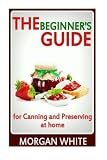 The Beginner's Guide for Canning and Preserving at Home: The Most Delicious, Money-Saving Jams, Jell by 