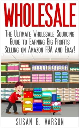 Wholesale: The Ultimate Wholesale Sourcing Guide to Earning Big Profits on Amazon Fba and Ebay! (Wholesale - Amazon Fba - Selling on Amazon - Amazon Business - How to Sell on Amazon - Amazon)