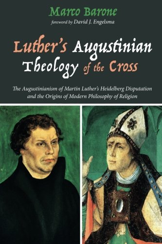 Luther's Augustinian Theology of the Cross: The Augustinianism of Martin Luther's Heidelberg Disputation and the Origins of Modern Philosophy of Religion