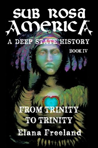 Sub Rosa America, Book IV: From Trinity To Trinity (SUB ROSA AMERICA: A DEEP STATE HISTORY) by Elana Freeland