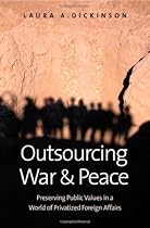 Outsourcing War and Peace: Preserving Public Values in a World of Privatized Foreign Affairs Outsourcing War and Peace: Preserving Public Values in a World of Privatized Foreign Affairs