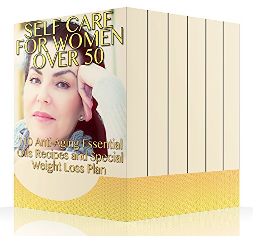 Self Care for Women Over 50: 110 Anti-Aging Essential Oils Recipes and Special Weight Loss Plan: (Natural Beauty Book, Aromatherapy) Self Care for Women Over 50: 110 Anti-Aging Essential Oils Recipes and Special Weight Loss Plan: (Natural Beauty Book, Aromatherapy)
