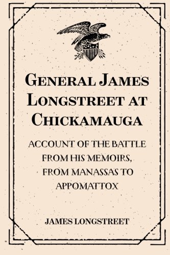 General James Longstreet at Chickamauga: Account of the Battle from His Memoirs, From Manassas to Appomattox General James Longstreet at Chickamauga: Account of the Battle from His Memoirs, From Manassas to Appomattox