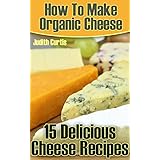 How To Make Organic Cheese: 15 Delicious Cheese Recipes