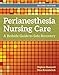 Perianesthesia Nursing Care: A Bedside Guide to Safe Recovery: A Bedside Guide for Safe Recovery