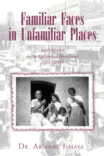 Familiar Faces in Unfamiliar Places: ASSYRIANS in the California Heartland 1911 - 2010 by Dr. Arianne Ishaya