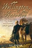 Wellington and Waterloo: The Duke, the Battle and Posterity 1815-2015 by R.E. Foster