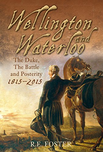 Wellington and Waterloo: The Duke, the Battle and Posterity 1815-2015 by R.E. Foster