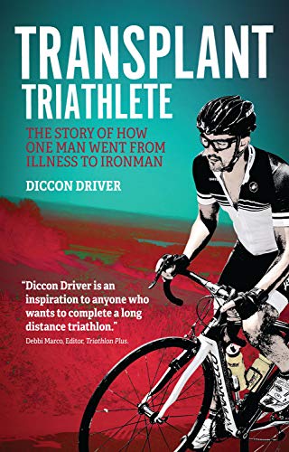 The Transplant Triathlete: From Illness to Ironman by Diccon Driver