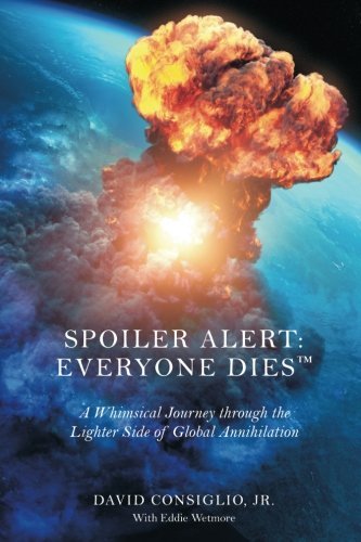 Spoiler Alert: Everyone Dies???: The Lighter Side of Global Annihilation (Volume 1) [2/1/2017] David Consiglio Jr.
