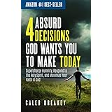 4 Absurd Decisions God Wants You to Make Today: Supercharge Humility, Respond to the Holy Spirit, and Maximize Your Faith in God