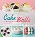 Cake Balls: More Than 60 Delectable and Whimsical Sweet Spheres of Goodness by Dede Wilson