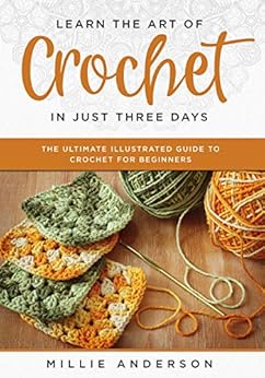 Learn the Art of Crochet in Just Three Days: The Ultimate Illustrated Guide to Crochet for Beginners by [Anderson, Millie]