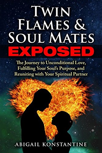 Twin Flames and Soulmates Exposed: The Journey to Unconditional Love, Fulfilling Your Soul's Purpose by Abigail Konstantine