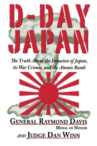 D-Day Japan: The Truth About the Invasion of Japan, its War Crimes, and the Atomic Bomb by Judge Dan Winn, General Raymond Davis