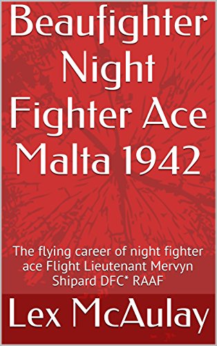 Beaufighter Night Fighter Ace Malta 1942: The flying career of night fighter ace Flight Lieutenant Mervyn Shipard DFC* RAAF