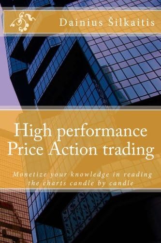 High performance Price Action trading: Monetize your knowledge in reading the charts candle by candle (High perfirmance Price Action trading Book 1)