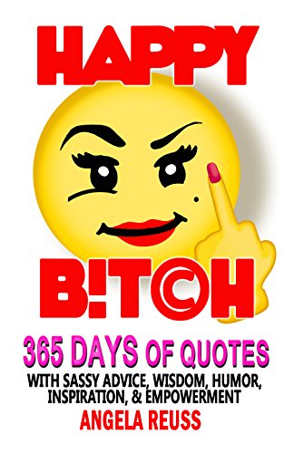 Happy B!tch: 365 Days of Quotes with Sassy Advice, Humor, Wisdom, Inspiration, Motivation, & Empowerment