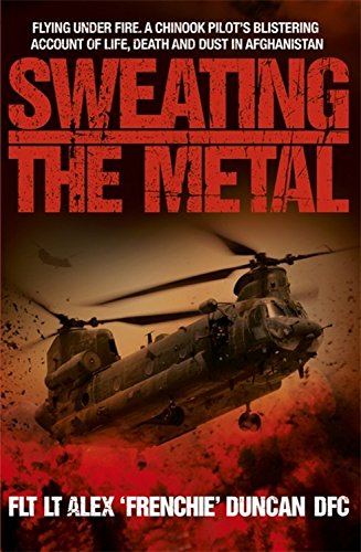 Sweating the Metal: Flying Under Fire - A Chinook Pilot's Blistering Account of Life, Death and Dust in Afghanistan