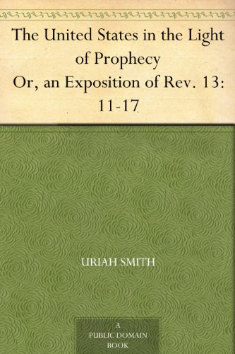 The United States in the Light of Prophecy Or, an Exposition of Rev. 13:11-17 by Uriah Smith