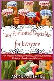 Easy Fermented Vegetables for Everyone: Fun to Make Recipes for Krauts, Kimchis, Chutneys, Relishes, Easy Fermented Vegetables for Everyone: Fun to Make Recipes for Krauts, Kimchis, Chutneys, Relishes,