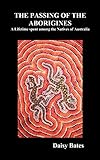 The Passing of the Aborigines: A Lifetime Spent Among the Natives of Australia by Daisy Bates