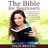 The Bible for Beginners: 11 Easy Steps to Understanding the Bible & Becoming Closer to Christ in the Process