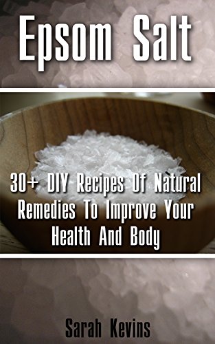 Epsom Salt: 30+ DIY Recipes Of Natural Remedies To Improve Your Health And Body: (Epsom Salt, Benefits of Epsom Salt, Uses of Epsom Salt, Natural Remedies ... Health, Magnesium, Nutrition, Dieting) by [Kevins, Sarah]